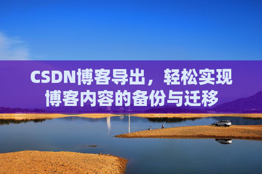 CSDN博客导出，轻松实现博客内容的备份与迁移