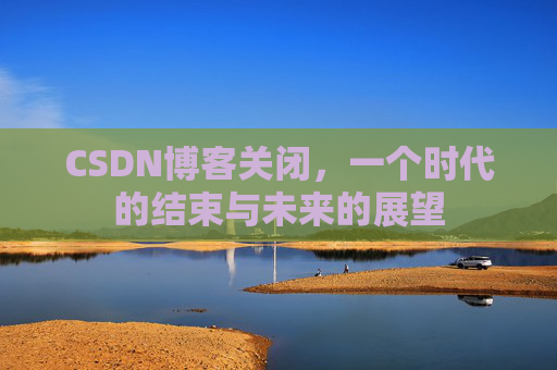 CSDN博客关闭，一个时代的结束与未来的展望