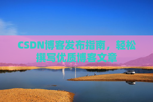 CSDN博客发布指南,轻松撰写优质博客文章
